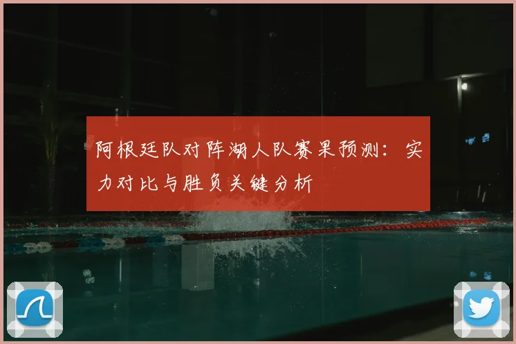阿根廷队对阵湖人队赛果预测：实力对比与胜负关键分析
