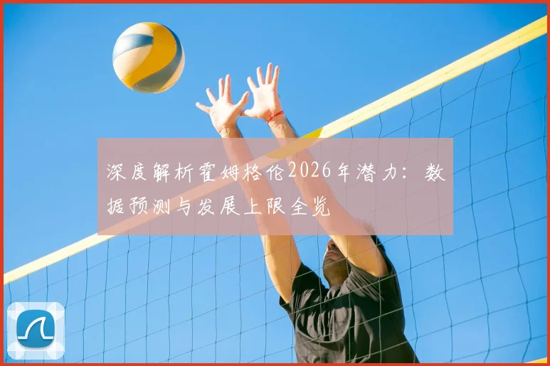 深度解析霍姆格伦2026年潜力:数据预测与发展上限全览