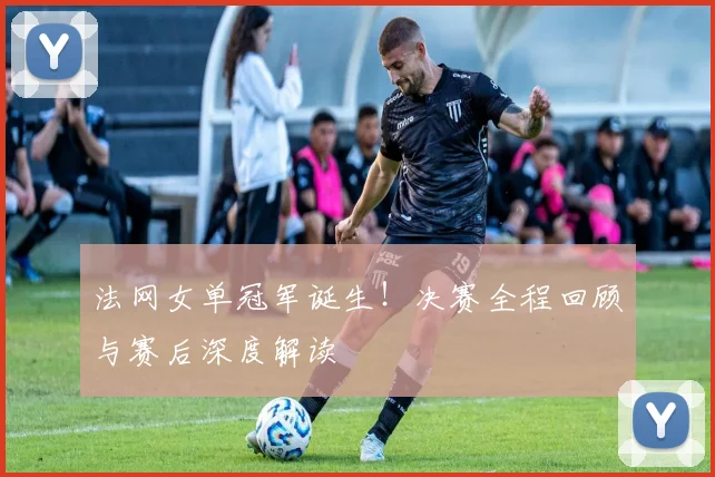 法网女单冠军诞生!决赛全程回顾与赛后深度解读