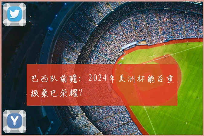 巴西队前瞻:2024年美洲杯能否重振桑巴荣耀?