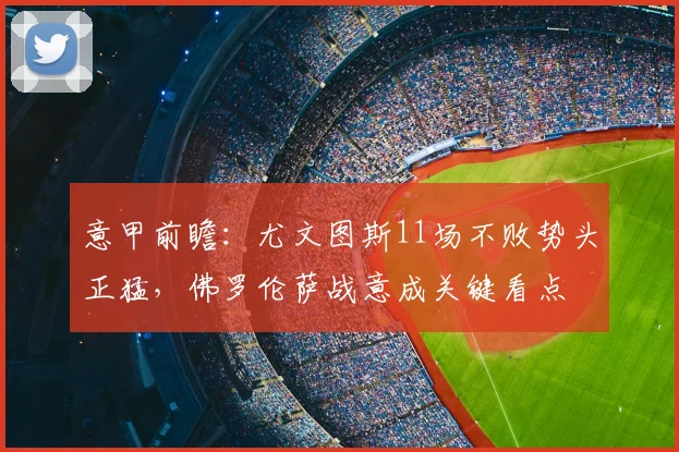 意甲前瞻:尤文图斯11场不败势头正猛,佛罗伦萨战意成关键看点