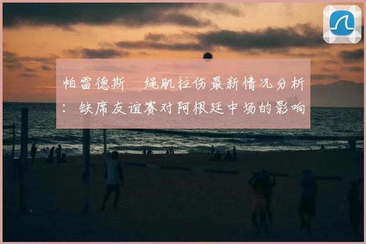 帕雷德斯腘绳肌拉伤最新情况分析：缺席友谊赛对阿根廷中场的影响与球员康复指南