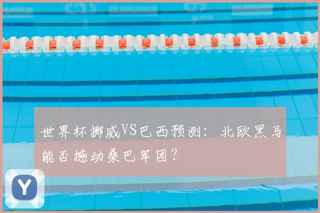 世界杯挪威VS巴西预测:北欧黑马能否撼动桑巴军团?