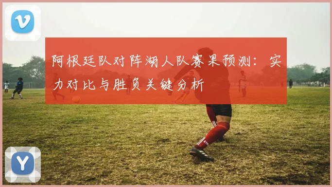 阿根廷队对阵湖人队赛果预测：实力对比与胜负关键分析