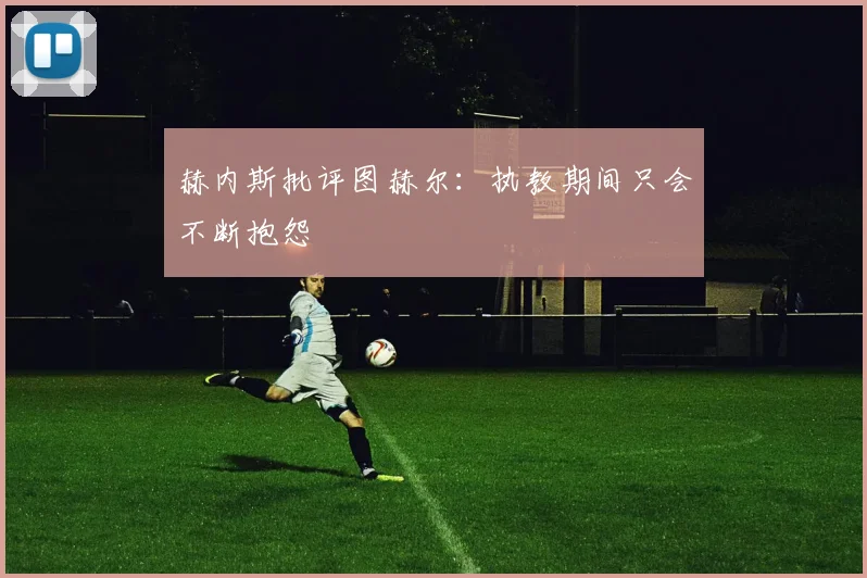 赫内斯批评图赫尔:执教期间只会不断抱怨