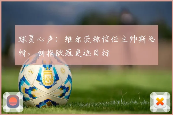 球员心声：维尔茨称信任主帅斯洛特，剑指欧冠更远目标