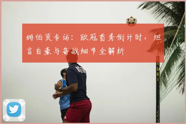 姆伯莫专访:欧冠首秀倒计时,坦言自豪与备战细节全解析