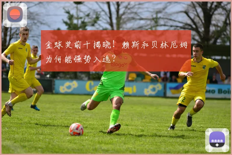 金球奖前十揭晓！赖斯和贝林厄姆为何能强势入选？