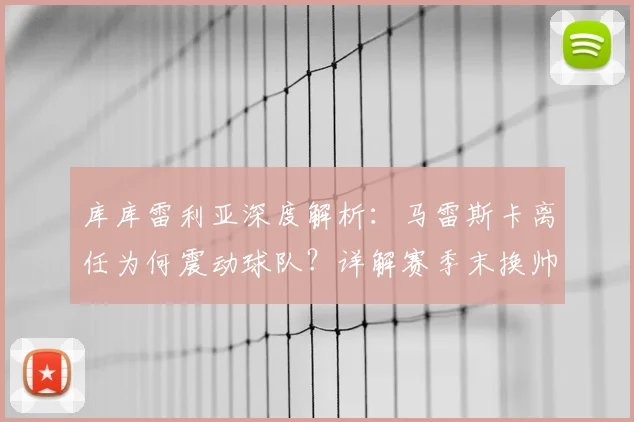 库库雷利亚深度解析:马雷斯卡离任为何震动球队?详解赛季末换帅的三大关键优势