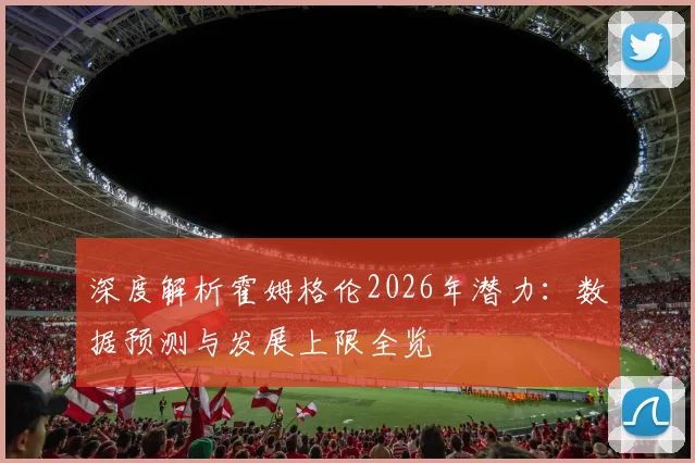 深度解析霍姆格伦2026年潜力:数据预测与发展上限全览