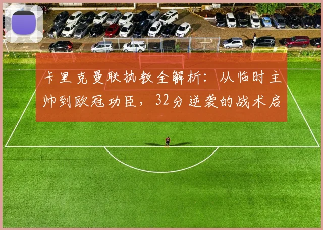 卡里克曼联执教全解析：从临时主帅到欧冠功臣，32分逆袭的战术启示