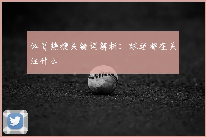体育热搜关键词解析:球迷都在关注什么