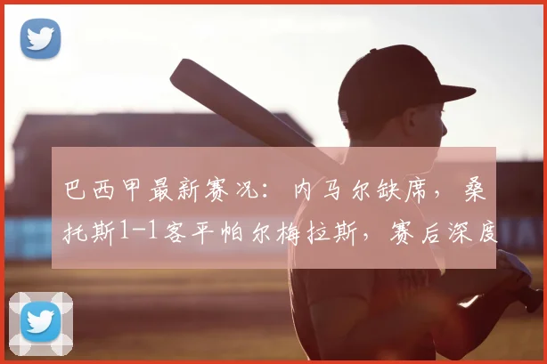 巴西甲最新赛况：内马尔缺席，桑托斯1-1客平帕尔梅拉斯，赛后深度解析与积分影响