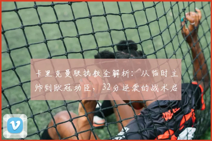 卡里克曼联执教全解析：从临时主帅到欧冠功臣，32分逆袭的战术启示