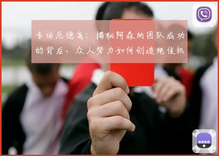 专访厄德高:揭秘阿森纳团队成功的背后,众人努力如何创造绝佳机会
