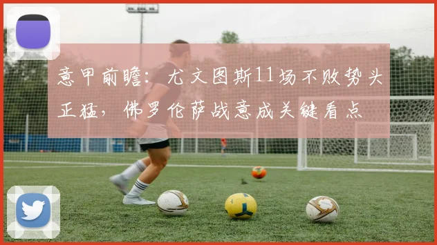 意甲前瞻:尤文图斯11场不败势头正猛,佛罗伦萨战意成关键看点