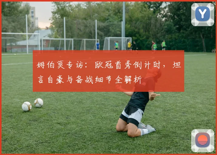 姆伯莫专访：欧冠首秀倒计时，坦言自豪与备战细节全解析