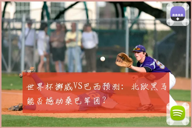 世界杯挪威VS巴西预测:北欧黑马能否撼动桑巴军团?
