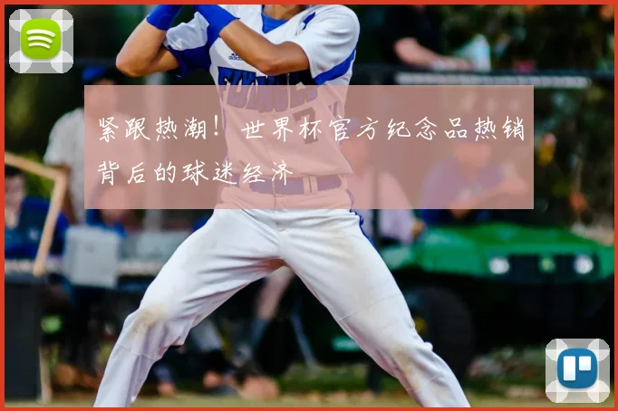 紧跟热潮！世界杯官方纪念品热销背后的球迷经济